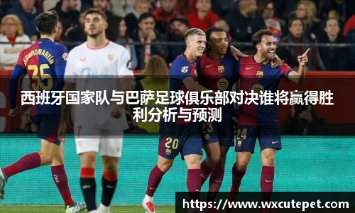 西班牙国家队与巴萨足球俱乐部对决谁将赢得胜利分析与预测